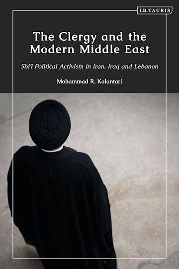 The Clergy and the Modern Middle East: Shi’i Political Activism in Iran, Iraq and Lebanon